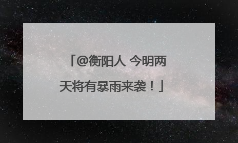 @衡阳人 今明两天将有暴雨来袭！
